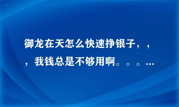 御龙在天怎么快速挣银子，，，我钱总是不够用啊。。。老是缺钱……求教，，，。。。