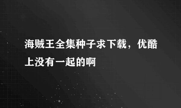 海贼王全集种子求下载，优酷上没有一起的啊