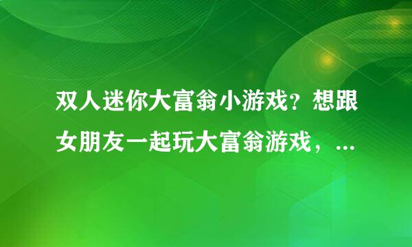 双人迷你大富翁小游戏？想跟女朋友一起玩大富翁游戏，但是找了半天都是单人的，有双人的吗？