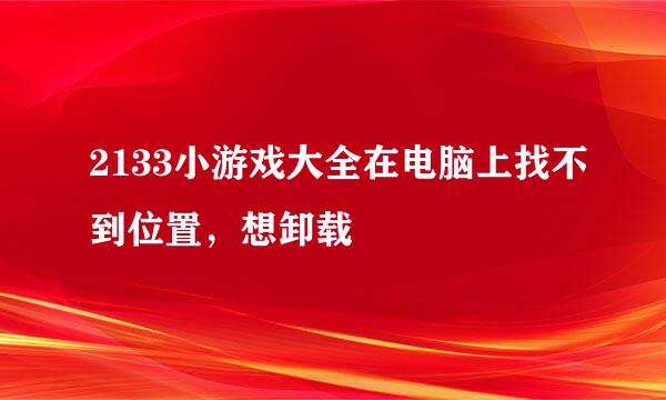 2133小游戏大全在电脑上找不到位置，想卸载