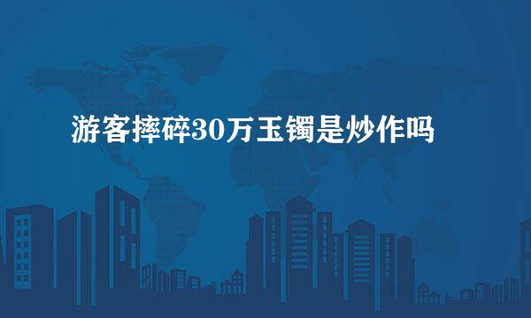 游客摔碎30万玉镯是炒作吗