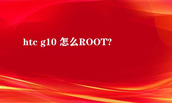 htc g10 怎么ROOT?