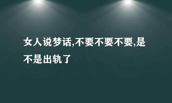 女人说梦话,不要不要不要,是不是出轨了