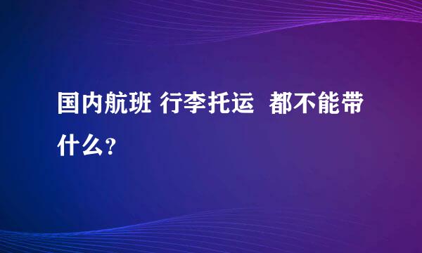 国内航班 行李托运  都不能带什么？