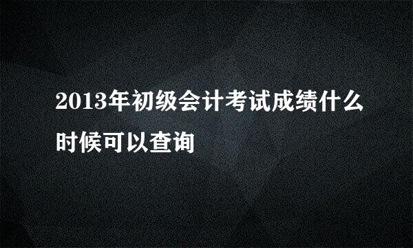 2013年初级会计考试成绩什么时候可以查询