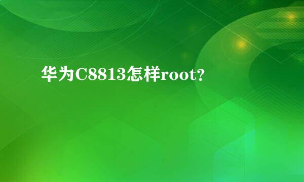 华为C8813怎样root？