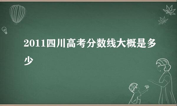 2011四川高考分数线大概是多少