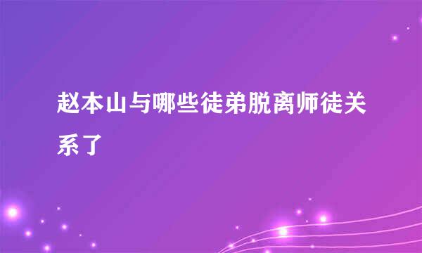 赵本山与哪些徒弟脱离师徒关系了