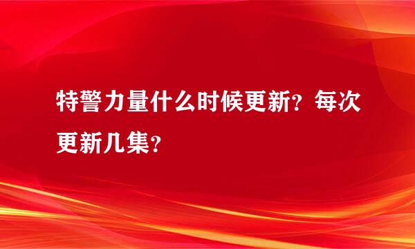 特警力量什么时候更新？每次更新几集？