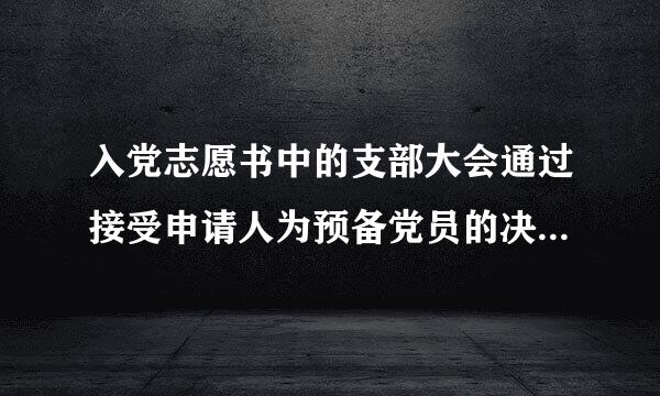 入党志愿书中的支部大会通过接受申请人为预备党员的决议怎么写