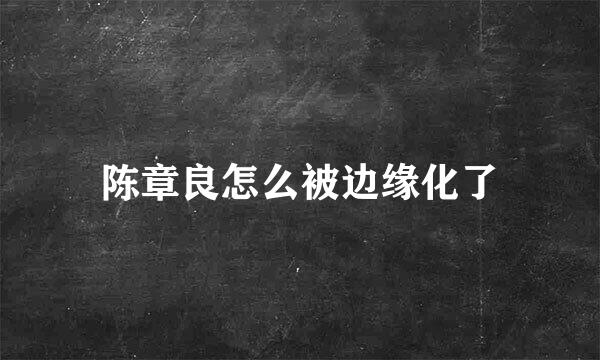 陈章良怎么被边缘化了