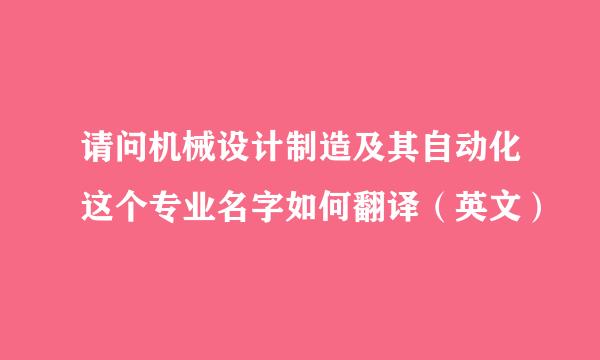 请问机械设计制造及其自动化这个专业名字如何翻译（英文）