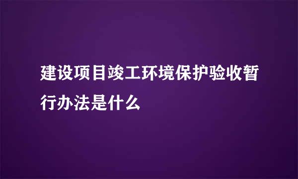 建设项目竣工环境保护验收暂行办法是什么