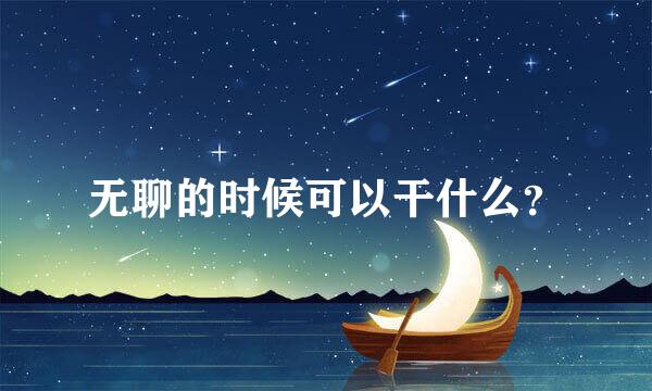 无聊的时候可以干什么？