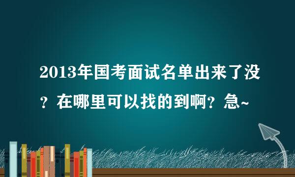 2013年国考面试名单出来了没？在哪里可以找的到啊？急~