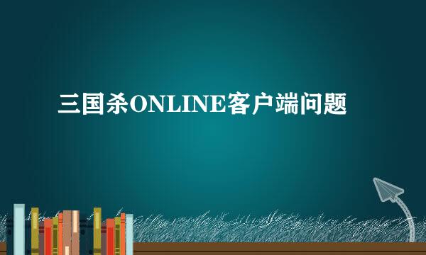 三国杀ONLINE客户端问题