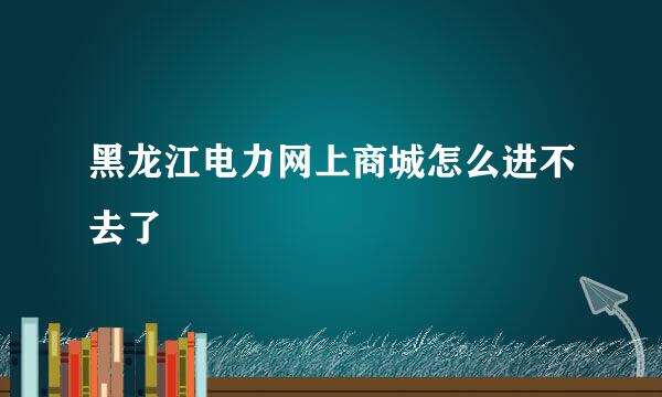 黑龙江电力网上商城怎么进不去了