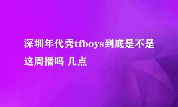 深圳年代秀tfboys到底是不是这周播吗 几点