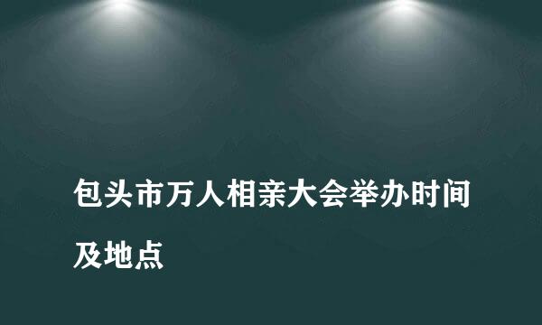 
包头市万人相亲大会举办时间及地点
