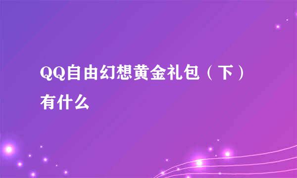 QQ自由幻想黄金礼包（下）有什么