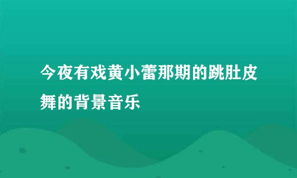 今夜有戏黄小蕾那期的跳肚皮舞的背景音乐