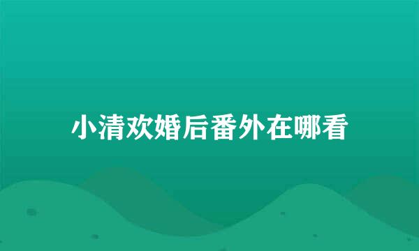 小清欢婚后番外在哪看