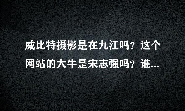 威比特摄影是在九江吗？这个网站的大牛是宋志强吗？谁有他的联系方式？感谢