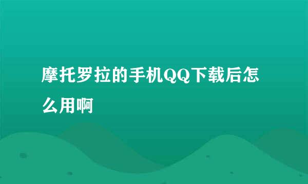 摩托罗拉的手机QQ下载后怎么用啊