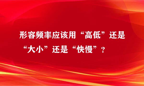 形容频率应该用“高低”还是“大小”还是“快慢”？