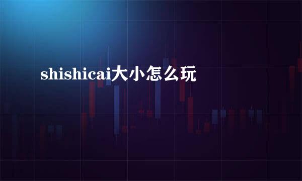 shishicai大小怎么玩