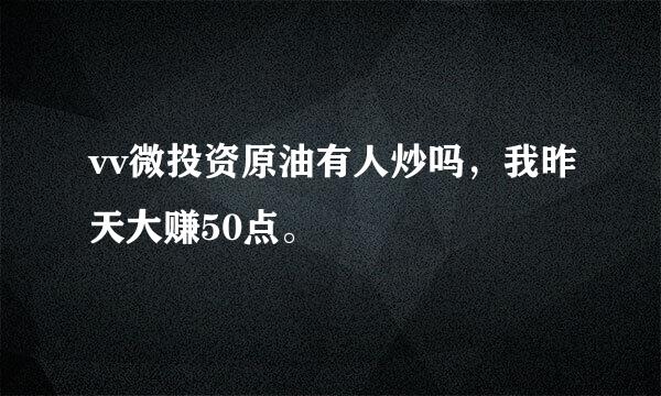 vv微投资原油有人炒吗，我昨天大赚50点。