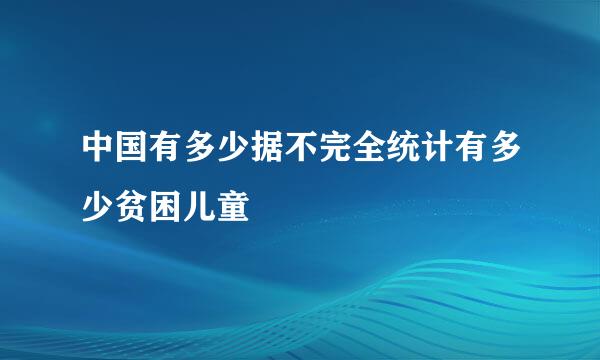 中国有多少据不完全统计有多少贫困儿童