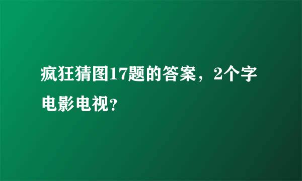 疯狂猜图17题的答案，2个字电影电视？