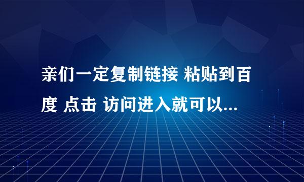 亲们一定复制链接 粘贴到百度 点击 访问进入就可以了复制了在百度看不了