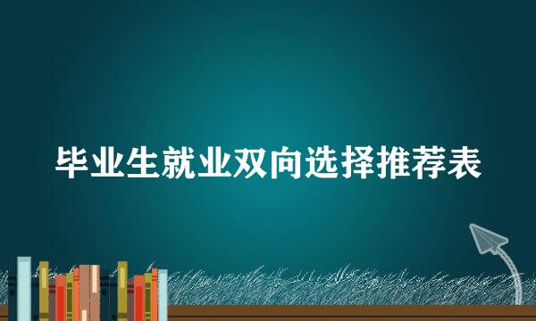 毕业生就业双向选择推荐表