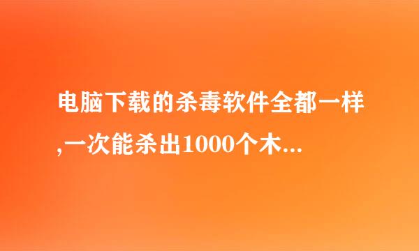 电脑下载的杀毒软件全都一样,一次能杀出1000个木马,刚刚安装的以前没木马的游戏,QQ,全都被查杀出来了