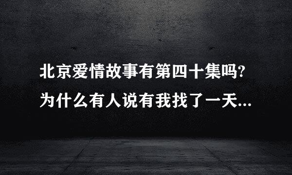 北京爱情故事有第四十集吗?为什么有人说有我找了一天都没找到真纠结。40级到底有没有啊