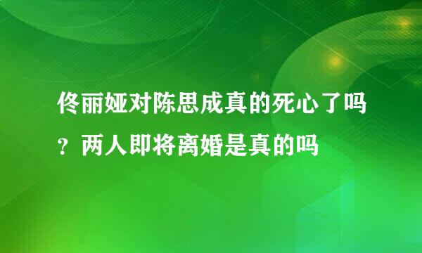 佟丽娅对陈思成真的死心了吗？两人即将离婚是真的吗