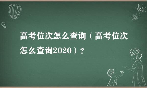 高考位次怎么查询（高考位次怎么查询2020）？