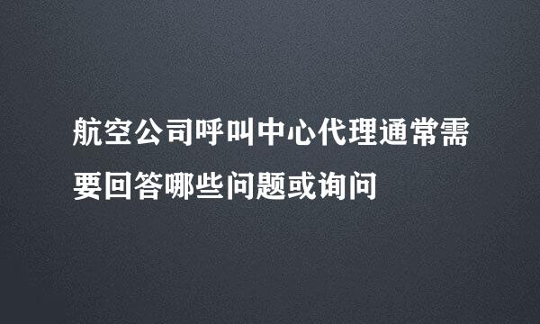 航空公司呼叫中心代理通常需要回答哪些问题或询问