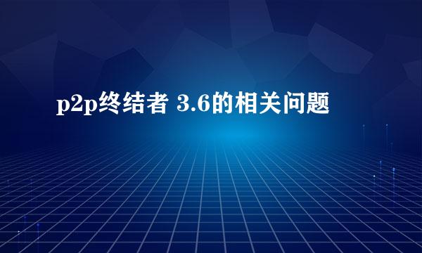 p2p终结者 3.6的相关问题