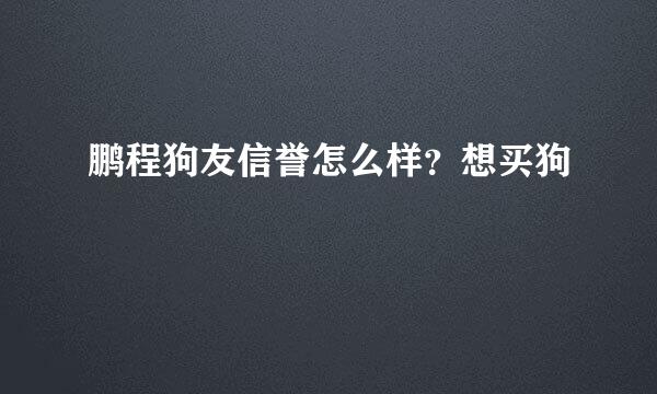 鹏程狗友信誉怎么样？想买狗