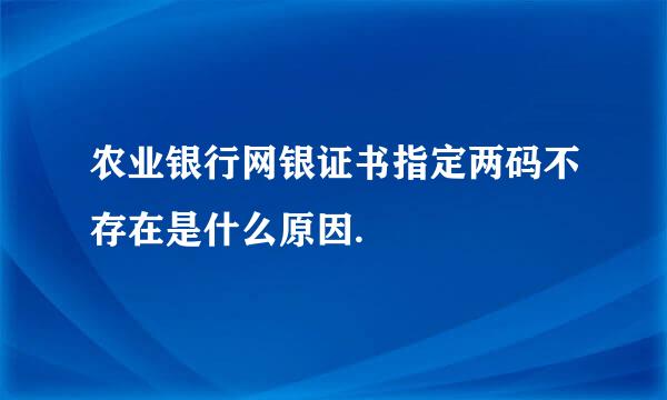 农业银行网银证书指定两码不存在是什么原因.