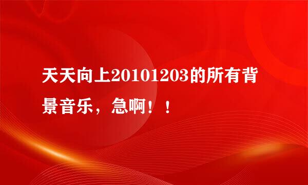 天天向上20101203的所有背景音乐，急啊！！