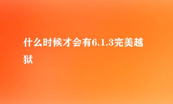 什么时候才会有6.1.3完美越狱