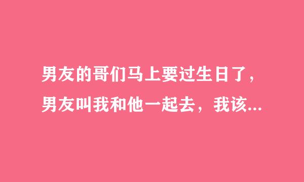 男友的哥们马上要过生日了，男友叫我和他一起去，我该怎么表现？