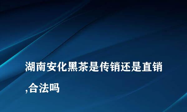 
湖南安化黑茶是传销还是直销,合法吗
