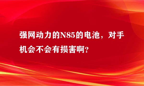 强网动力的N85的电池，对手机会不会有损害啊？