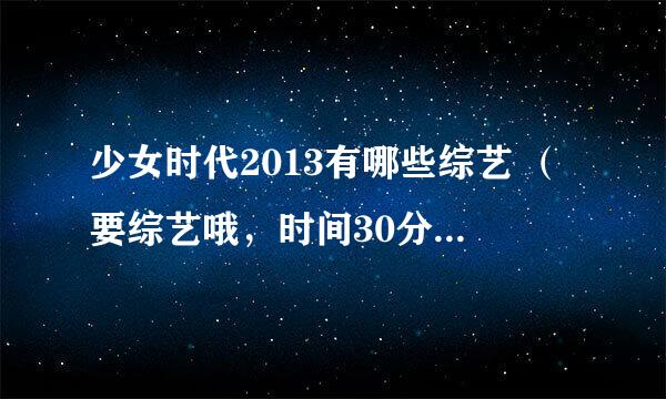 少女时代2013有哪些综艺 （要综艺哦，时间30分钟以上的）