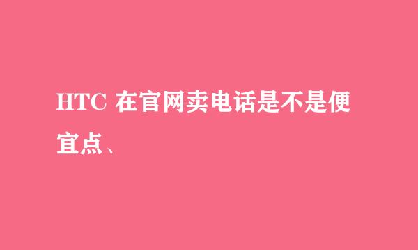 HTC 在官网卖电话是不是便宜点、